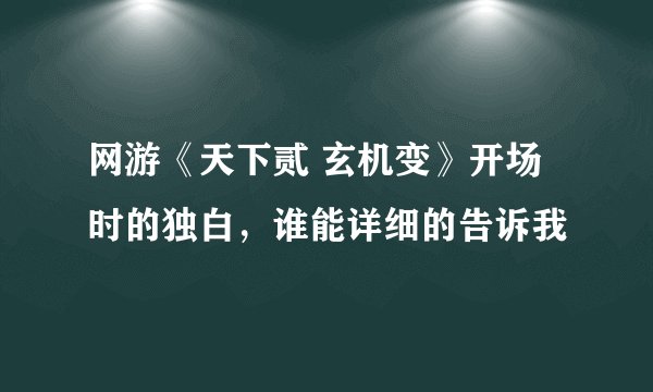网游《天下贰 玄机变》开场时的独白，谁能详细的告诉我