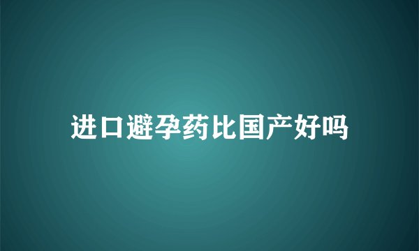 进口避孕药比国产好吗