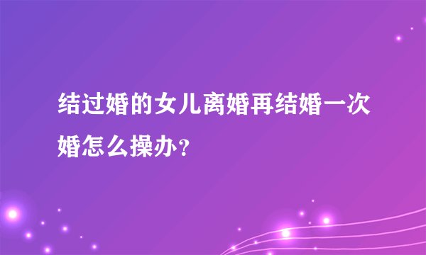 结过婚的女儿离婚再结婚一次婚怎么操办？