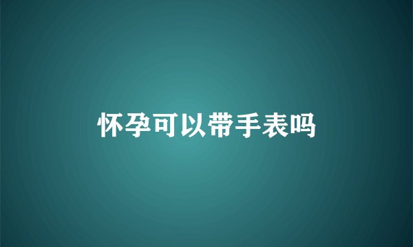 怀孕可以带手表吗