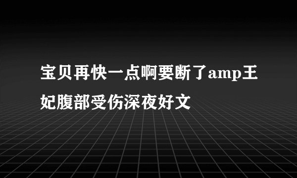 宝贝再快一点啊要断了amp王妃腹部受伤深夜好文