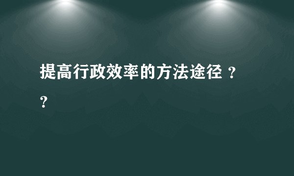 提高行政效率的方法途径 ？？