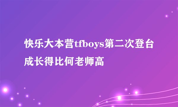 快乐大本营tfboys第二次登台成长得比何老师高