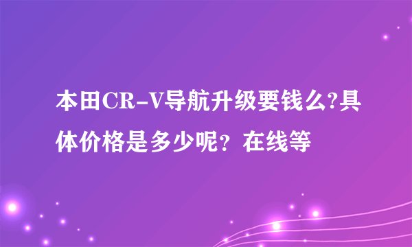 本田CR-V导航升级要钱么?具体价格是多少呢？在线等
