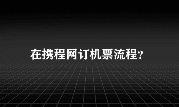 在携程网订机票流程？