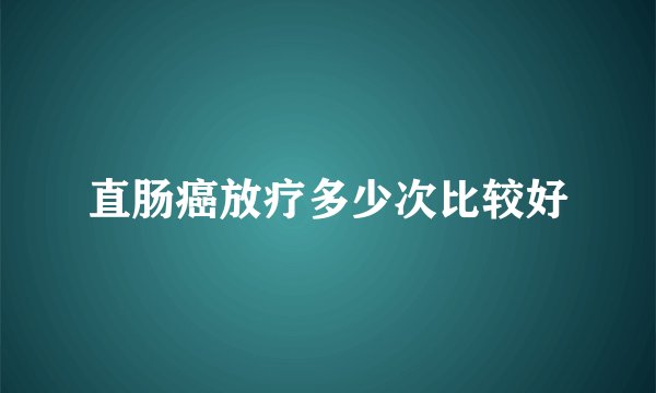 直肠癌放疗多少次比较好