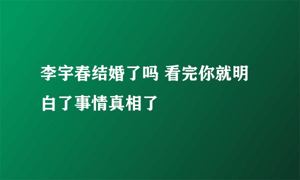 李宇春结婚了吗 看完你就明白了事情真相了