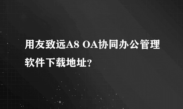用友致远A8 OA协同办公管理软件下载地址？