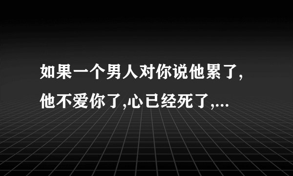 如果一个男人对你说他累了,他不爱你了,心已经死了,怎样做才能让他重新爱上我