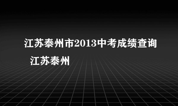 江苏泰州市2013中考成绩查询  江苏泰州
