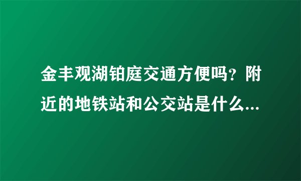 金丰观湖铂庭交通方便吗？附近的地铁站和公交站是什么？距离小区需要走多长时间？