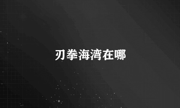 刃拳海湾在哪