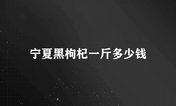 宁夏黑枸杞一斤多少钱