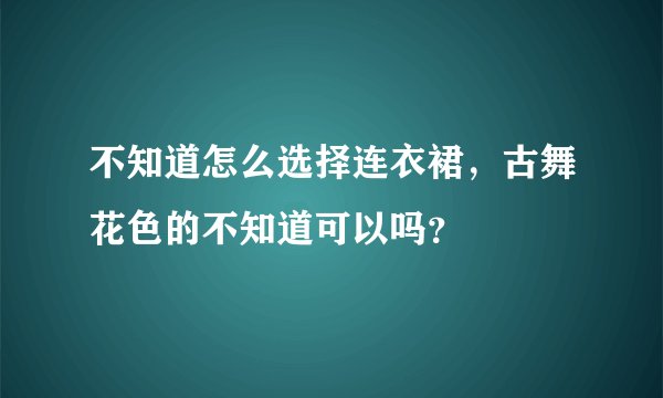 不知道怎么选择连衣裙，古舞花色的不知道可以吗？