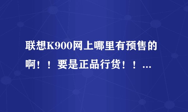 联想K900网上哪里有预售的啊！！要是正品行货！！！！谢谢！
