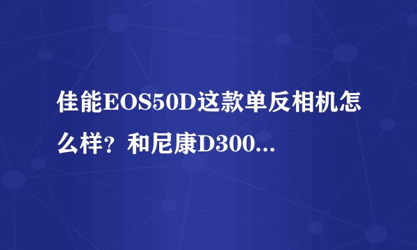 佳能EOS50D这款单反相机怎么样？和尼康D300比哪个性价比高些？