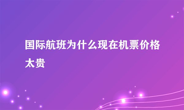 国际航班为什么现在机票价格太贵