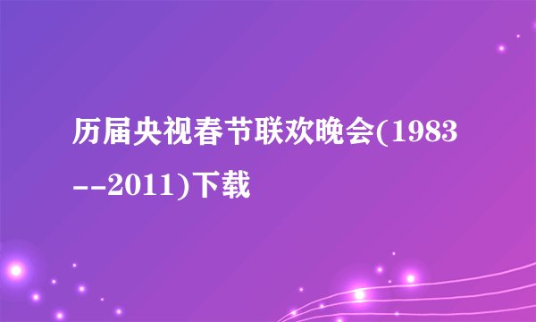 历届央视春节联欢晚会(1983--2011)下载