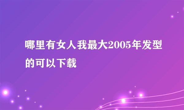 哪里有女人我最大2005年发型的可以下载