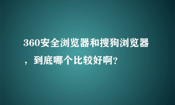 360安全浏览器和搜狗浏览器，到底哪个比较好啊？
