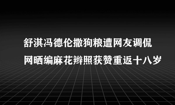 舒淇冯德伦撒狗粮遭网友调侃网晒编麻花辫照获赞重返十八岁