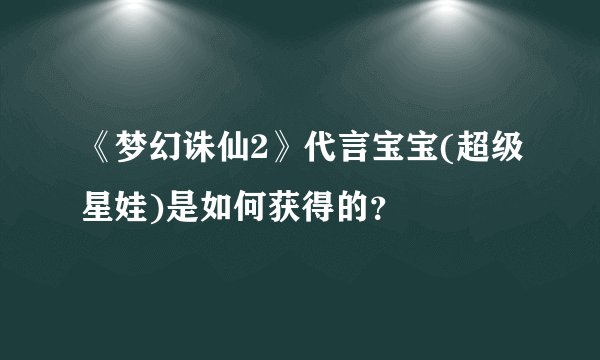 《梦幻诛仙2》代言宝宝(超级星娃)是如何获得的？