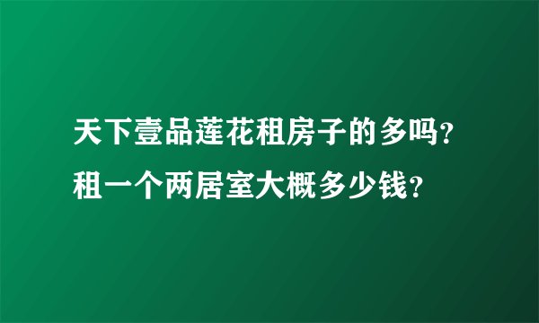 天下壹品莲花租房子的多吗？租一个两居室大概多少钱？