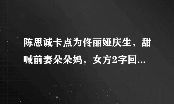 陈思诚卡点为佟丽娅庆生，甜喊前妻朵朵妈，女方2字回应显大度