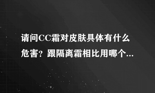 请问CC霜对皮肤具体有什么危害？跟隔离霜相比用哪个更好呢？