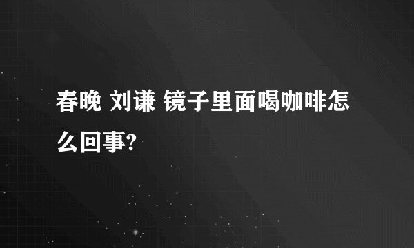 春晚 刘谦 镜子里面喝咖啡怎么回事?