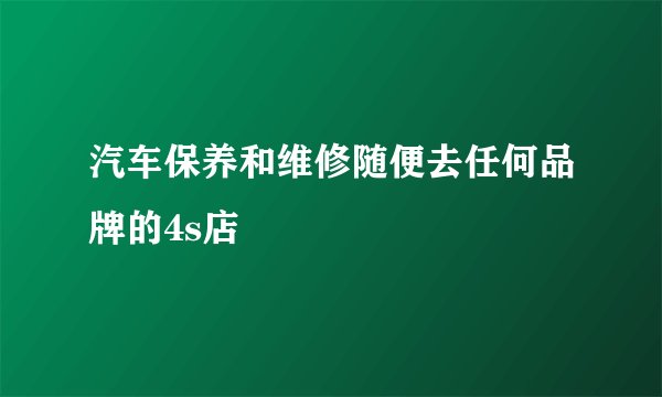 汽车保养和维修随便去任何品牌的4s店