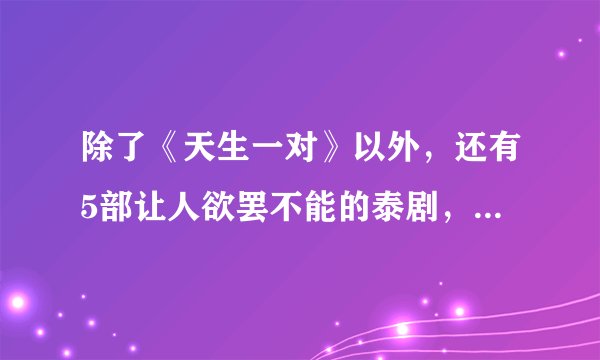 除了《天生一对》以外，还有5部让人欲罢不能的泰剧，两部威哥主演