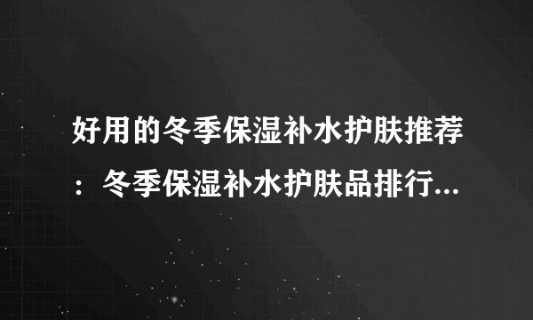 好用的冬季保湿补水护肤推荐：冬季保湿补水护肤品排行榜10强
