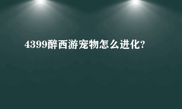 4399醉西游宠物怎么进化?