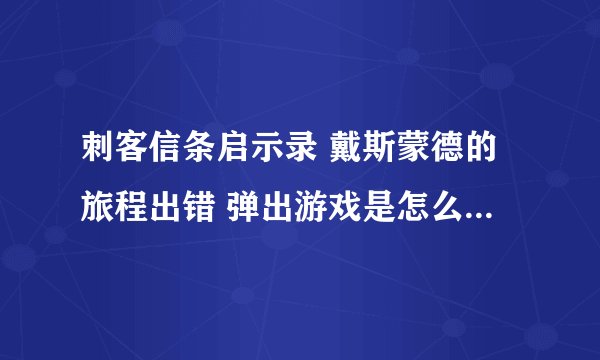 刺客信条启示录 戴斯蒙德的旅程出错 弹出游戏是怎么回事啊?？