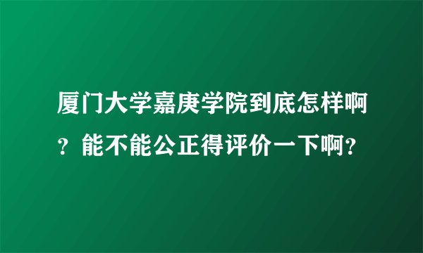 厦门大学嘉庚学院到底怎样啊？能不能公正得评价一下啊？