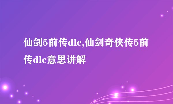仙剑5前传dlc,仙剑奇侠传5前传dlc意思讲解