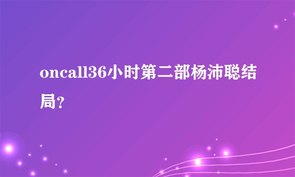 oncall36小时第二部杨沛聪结局？