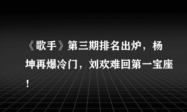 《歌手》第三期排名出炉，杨坤再爆冷门，刘欢难回第一宝座！