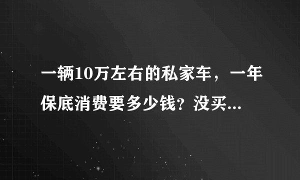 一辆10万左右的私家车，一年保底消费要多少钱？没买车的了解一下