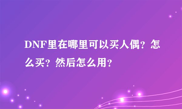 DNF里在哪里可以买人偶？怎么买？然后怎么用？