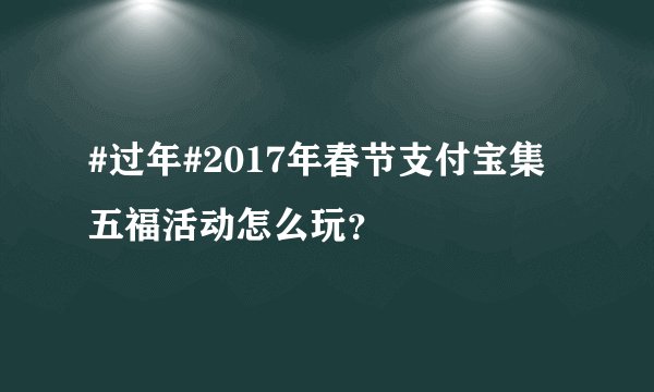 #过年#2017年春节支付宝集五福活动怎么玩？