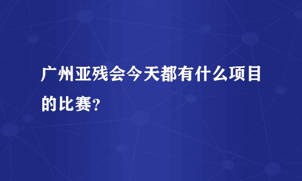 广州亚残会今天都有什么项目的比赛？