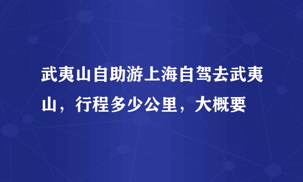 武夷山自助游上海自驾去武夷山，行程多少公里，大概要