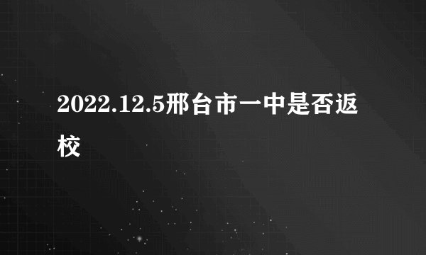 2022.12.5邢台市一中是否返校