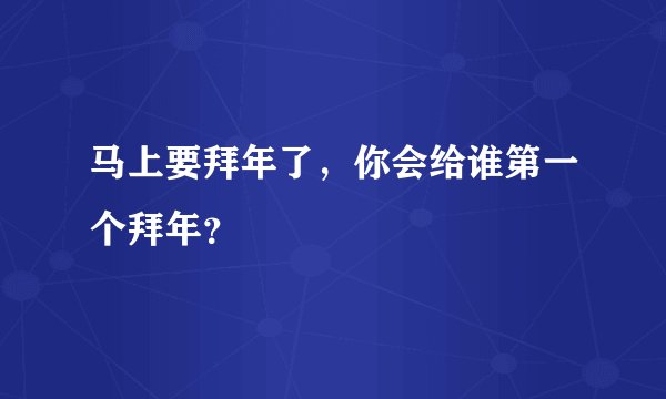 马上要拜年了，你会给谁第一个拜年？