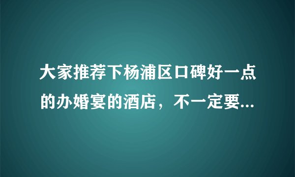 大家推荐下杨浦区口碑好一点的办婚宴的酒店，不一定要星级酒店的，一般的就可以的，重点是要口碑好