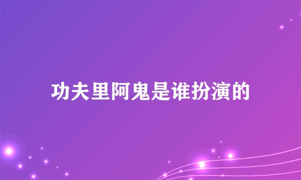 功夫里阿鬼是谁扮演的