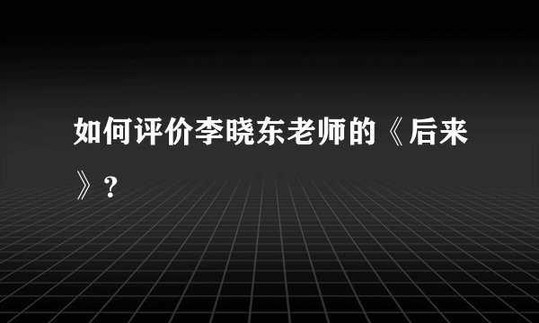 如何评价李晓东老师的《后来》？