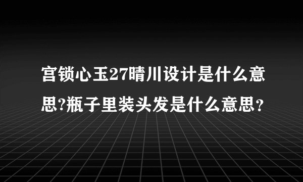 宫锁心玉27晴川设计是什么意思?瓶子里装头发是什么意思？